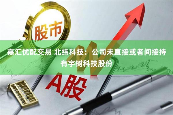 嘉汇优配交易 北纬科技：公司未直接或者间接持有宇树科技股份