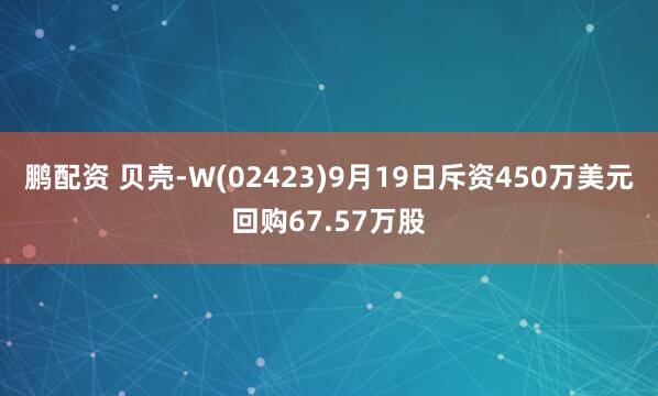 鹏配资 贝壳-W(02423)9月19日斥资450万美元回购67.57万股
