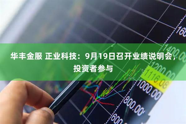 华丰金服 正业科技：9月19日召开业绩说明会，投资者参与