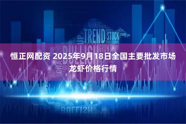 恒正网配资 2025年9月18日全国主要批发市场龙虾价格行情