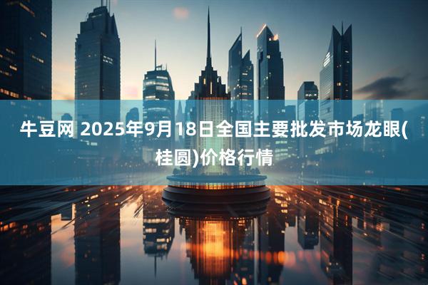 牛豆网 2025年9月18日全国主要批发市场龙眼(桂圆)价格行情
