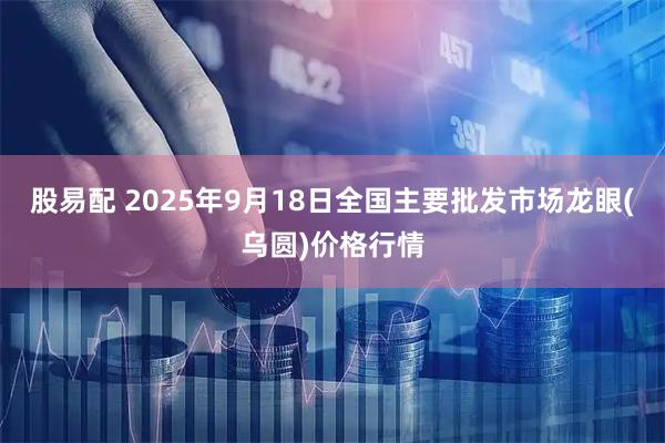 股易配 2025年9月18日全国主要批发市场龙眼(乌圆)价格行情
