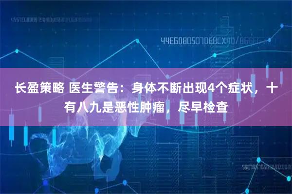长盈策略 医生警告：身体不断出现4个症状，十有八九是恶性肿瘤，尽早检查
