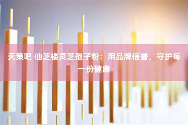 天策吧 仙芝楼灵芝孢子粉：用品牌信誉，守护每一份健康
