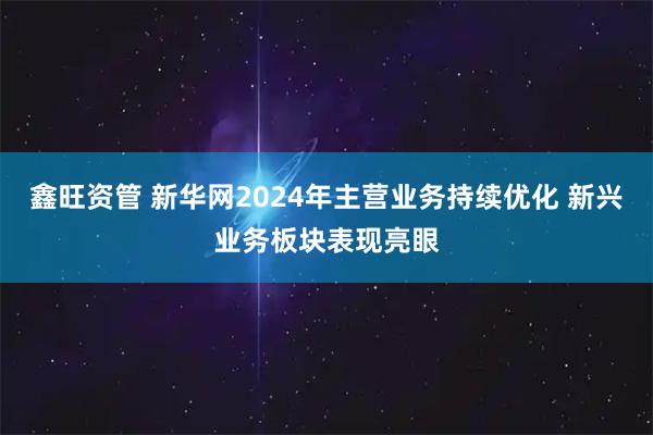 鑫旺资管 新华网2024年主营业务持续优化 新兴业务板块表现亮眼