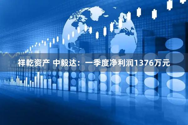 祥乾资产 中毅达：一季度净利润1376万元