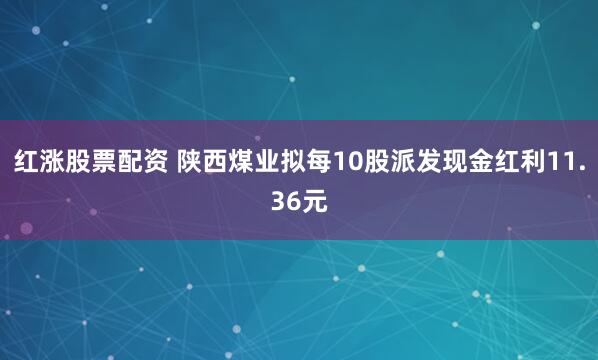 红涨股票配资 陕西煤业拟每10股派发现金红利11.36元