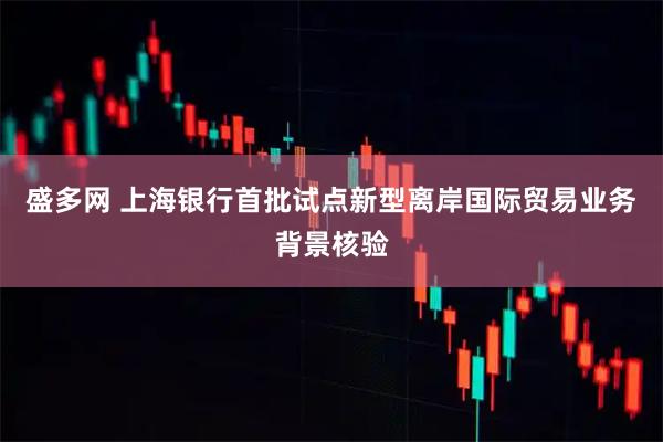 盛多网 上海银行首批试点新型离岸国际贸易业务背景核验