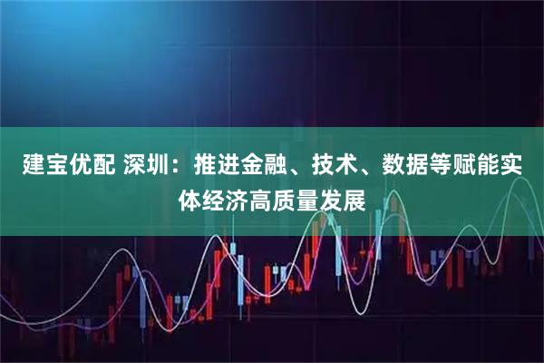 建宝优配 深圳：推进金融、技术、数据等赋能实体经济高质量发展