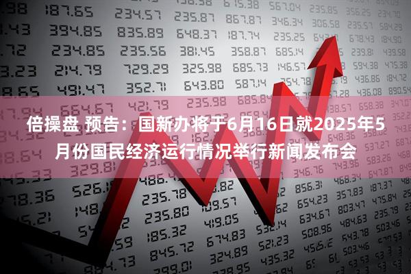倍操盘 预告：国新办将于6月16日就2025年5月份国民经济运行情况举行新闻发布会