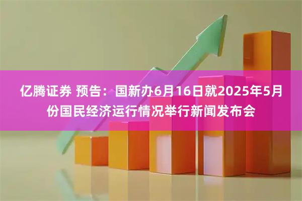 亿腾证券 预告：国新办6月16日就2025年5月份国民经济运行情况举行新闻发布会