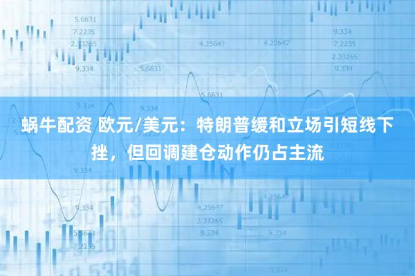 蜗牛配资 欧元/美元：特朗普缓和立场引短线下挫，但回调建仓动作仍占主流