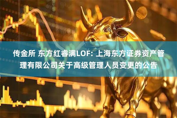 传金所 东方红睿满LOF: 上海东方证券资产管理有限公司关于高级管理人员变更的公告