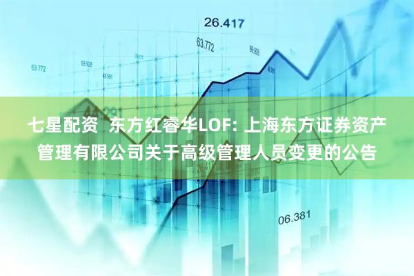七星配资  东方红睿华LOF: 上海东方证券资产管理有限公司关于高级管理人员变更的公告