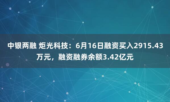 中银两融 炬光科技：6月16日融资买入2915.43万元，融资融券余额3.42亿元