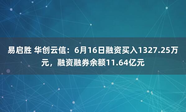 易启胜 华创云信：6月16日融资买入1327.25万元，融资融券余额11.64亿元