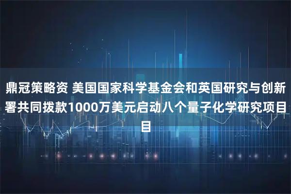 鼎冠策略资 美国国家科学基金会和英国研究与创新署共同拨款1000万美元启动八个量子化学研究项目
