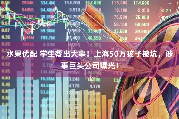 水果优配 学生餐出大事！上海50万孩子被坑，涉事巨头公司曝光！