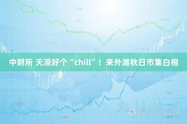 中财所 天凉好个“chill”！来外滩秋日市集白相