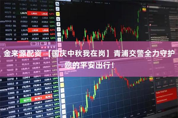 金来源配资 【国庆中秋我在岗】青浦交警全力守护您的平安出行！
