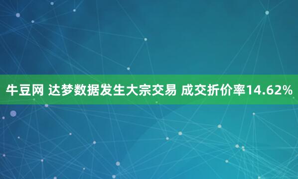 牛豆网 达梦数据发生大宗交易 成交折价率14.62%