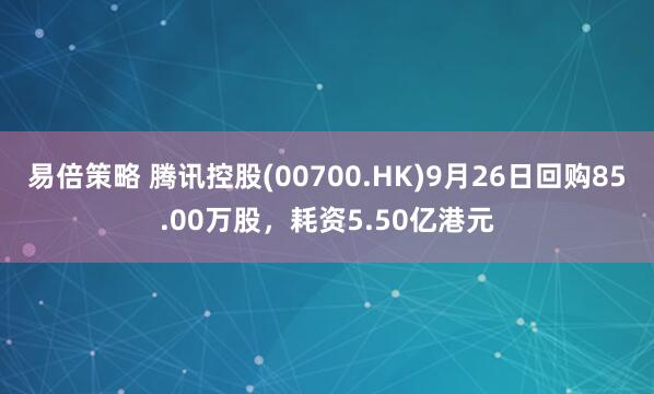 易倍策略 腾讯控股(00700.HK)9月26日回购85.00万股，耗资5.50亿港元