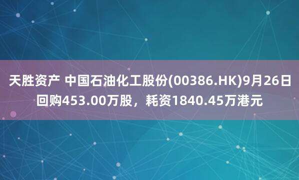 天胜资产 中国石油化工股份(00386.HK)9月26日回购453.00万股，耗资1840.45万港元