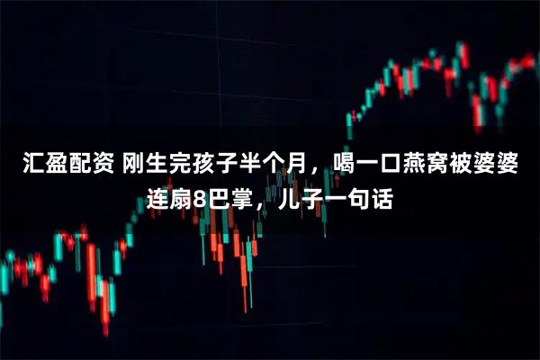汇盈配资 刚生完孩子半个月，喝一口燕窝被婆婆连扇8巴掌，儿子一句话