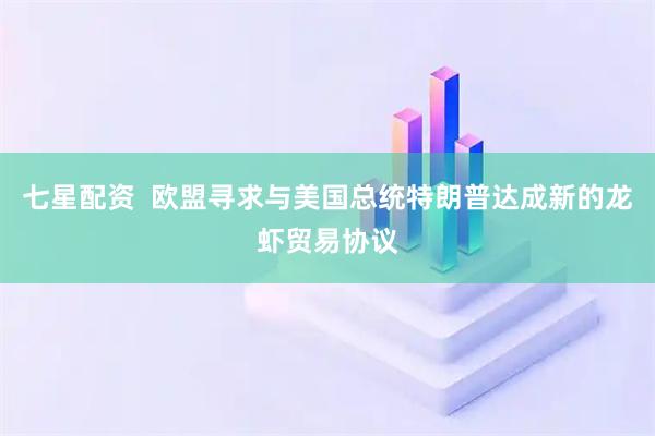 七星配资  欧盟寻求与美国总统特朗普达成新的龙虾贸易协议