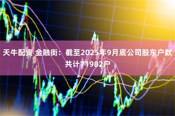 天牛配资 金融街：截至2025年9月底公司股东户数共计71982户