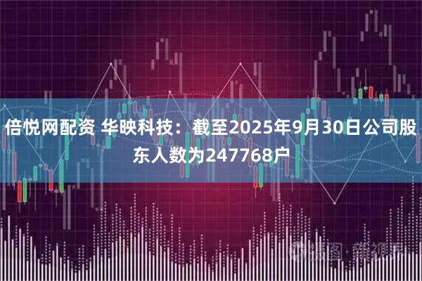 倍悦网配资 华映科技：截至2025年9月30日公司股东人数为247768户