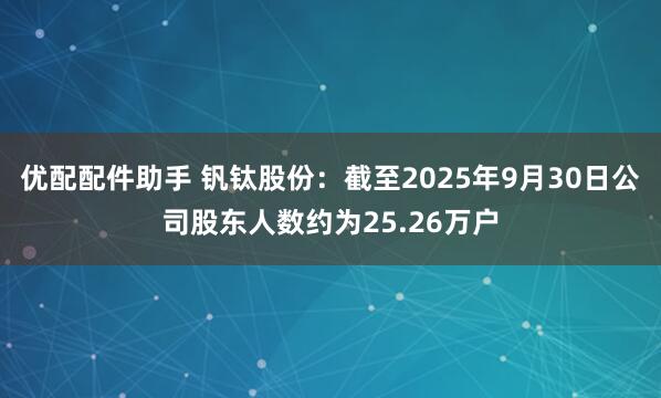 优配配件助手 钒钛股份：截至2025年9月30日公司股东人数约为25.26万户