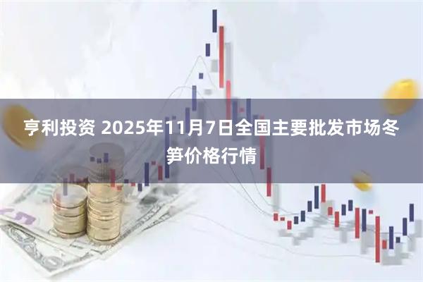 亨利投资 2025年11月7日全国主要批发市场冬笋价格行情