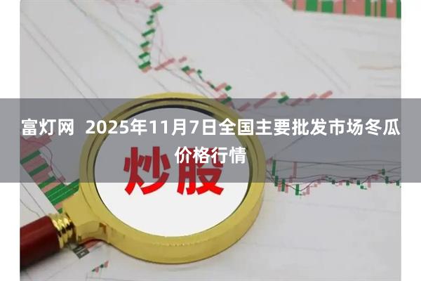 富灯网  2025年11月7日全国主要批发市场冬瓜价格行情