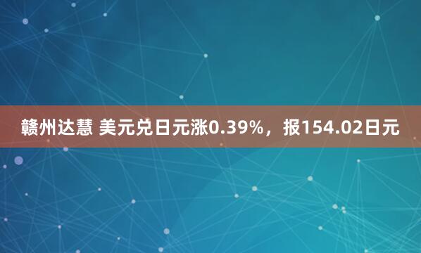 赣州达慧 美元兑日元涨0.39%,报154.02日元