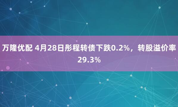 万隆优配 4月28日彤程转债下跌0.2%，转股溢价率29.3%
