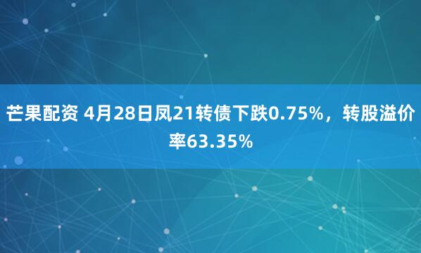 芒果配资 4月28日凤21转债下跌0.75%，转股溢价率63.35%