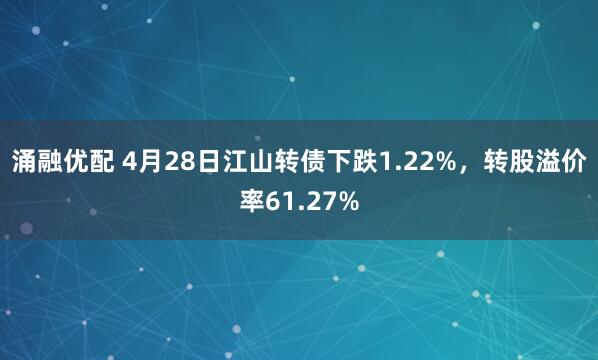 涌融优配 4月28日江山转债下跌1.22%，转股溢价率61.27%
