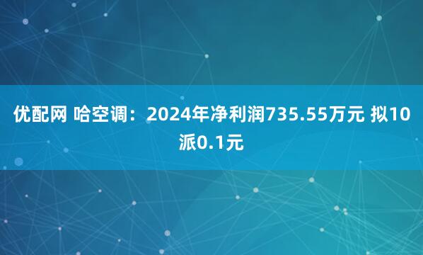 优配网 哈空调:2024年净利润735.55万元 拟10派0.1元