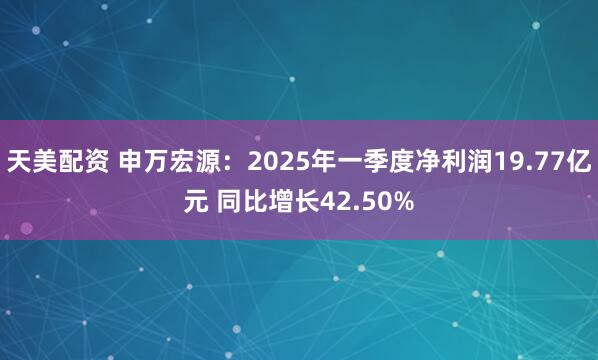 天美配资 申万宏源：2025年一季度净利润19.77亿元 同比增长42.50%