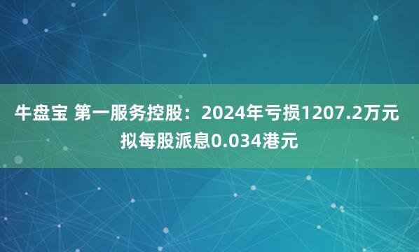 牛盘宝 第一服务控股：2024年亏损1207.2万元 拟每股派息0.034港元