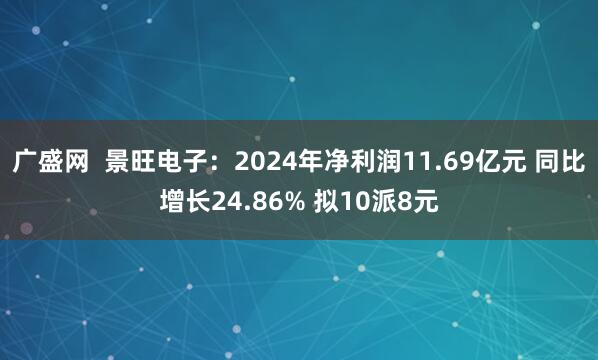 广盛网  景旺电子：2024年净利润11.69亿元 同比增长24.86% 拟10派8元