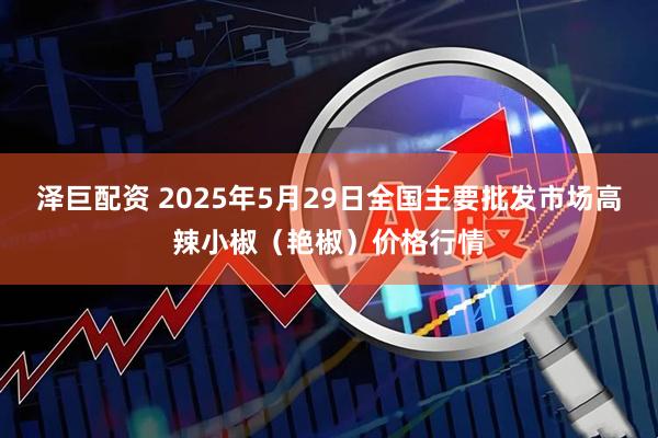 泽巨配资 2025年5月29日全国主要批发市场高辣小椒（艳椒）价格行情