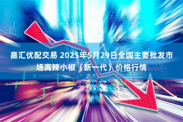 嘉汇优配交易 2025年5月29日全国主要批发市场高辣小椒（新一代）价格行情