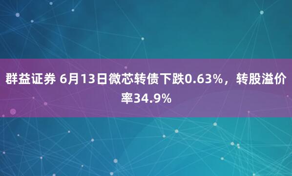 群益证券 6月13日微芯转债下跌0.63%,转股溢价率34.9%