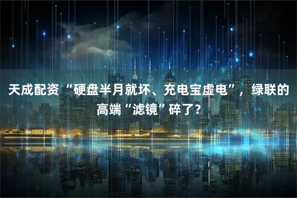 天成配资 “硬盘半月就坏、充电宝虚电”，绿联的高端“滤镜”碎了？