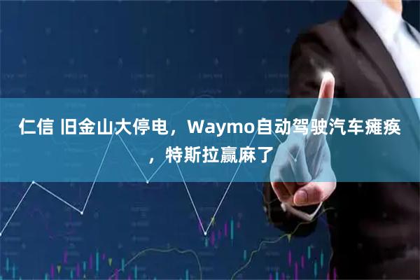 仁信 旧金山大停电，Waymo自动驾驶汽车瘫痪，特斯拉赢麻了