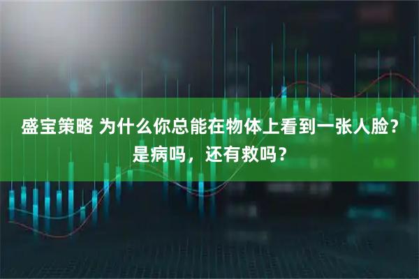 盛宝策略 为什么你总能在物体上看到一张人脸?是病吗,还有救吗?
