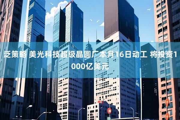 泛策略 美光科技超级晶圆厂本月16日动工 将投资1000亿美元