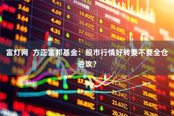 富灯网  方正富邦基金：股市行情好转要不要全仓进攻？